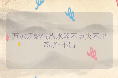 万家乐燃气热水器不点火不出热水-不出