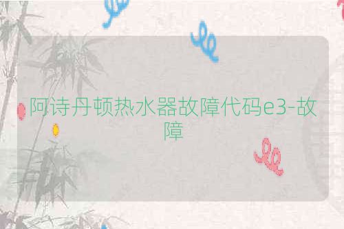 阿诗丹顿热水器故障代码e3-故障