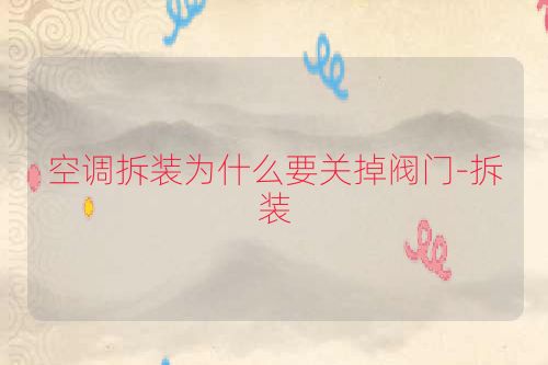 空调拆装为什么要关掉阀门-拆装