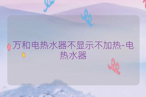 万和电热水器不显示不加热-电热水器