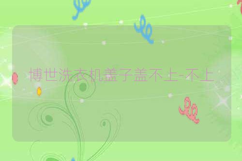 博世洗衣机盖子盖不上-不上