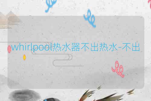 whirlpool热水器不出热水-不出