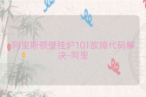 阿里斯顿壁挂炉101故障代码解决-阿里