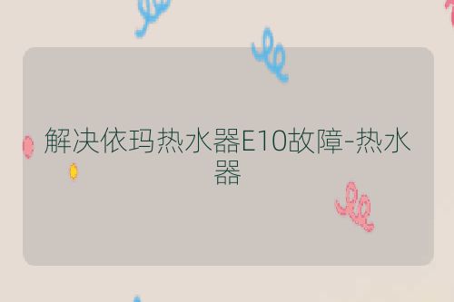 解决依玛热水器E10故障-热水器