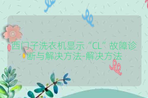 西门子洗衣机显示“CL”故障诊断与解决方法-解决方法