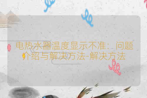 电热水器温度显示不准：问题介绍与解决方法-解决方法