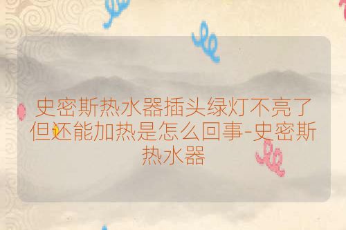 史密斯热水器插头绿灯不亮了但还能加热是怎么回事-史密斯热水器
