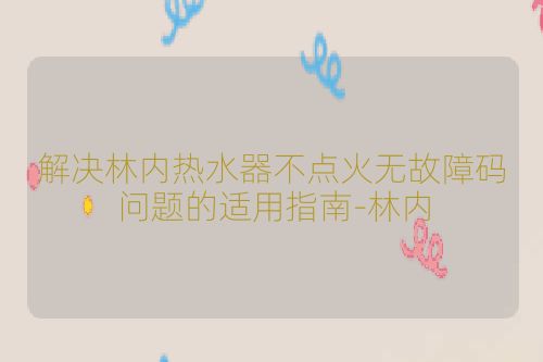 解决林内热水器不点火无故障码问题的适用指南-林内