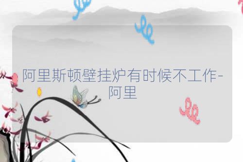 阿里斯顿壁挂炉有时候不工作-阿里