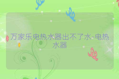 万家乐电热水器出不了水-电热水器