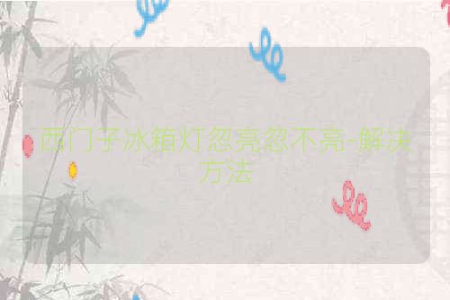 西门子冰箱灯忽亮忽不亮-解决方法