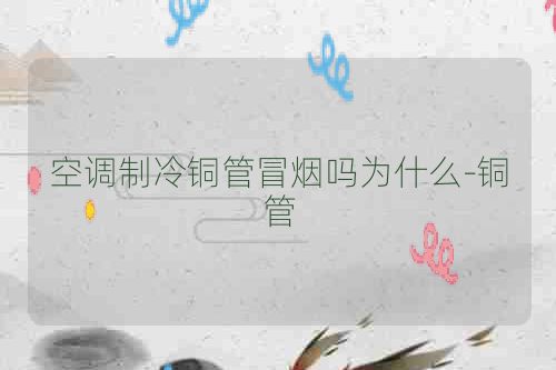 空调制冷铜管冒烟吗为什么-铜管