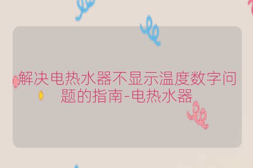 解决电热水器不显示温度数字问题的指南-电热水器