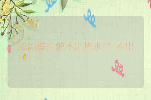 威能壁挂炉不出热水了-不出