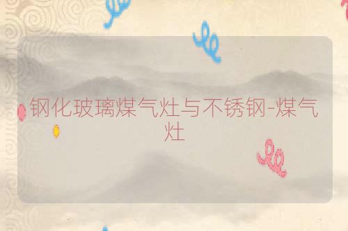 钢化玻璃煤气灶与不锈钢-煤气灶