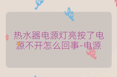 热水器电源灯亮按了电源不开怎么回事-电源