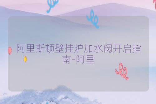阿里斯顿壁挂炉加水阀开启指南-阿里