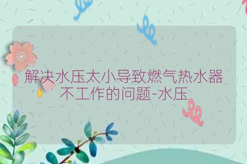 解决水压太小导致燃气热水器不工作的问题-水压