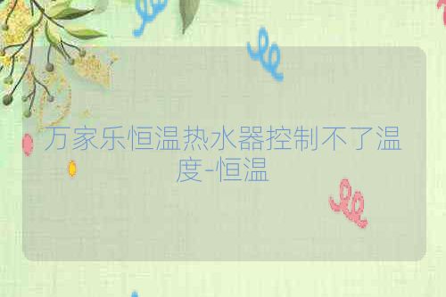 万家乐恒温热水器控制不了温度-恒温