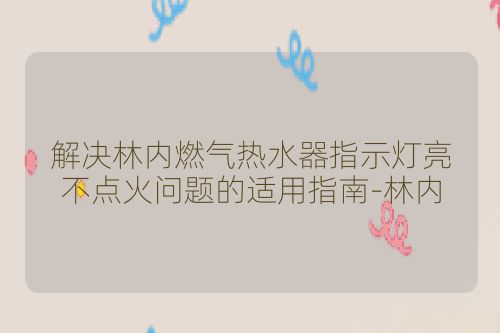 解决林内燃气热水器指示灯亮不点火问题的适用指南-林内