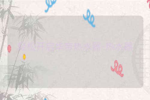 轻松开启华帝热水器-热水器