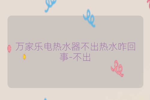 万家乐电热水器不出热水咋回事-不出