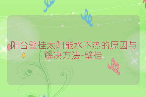 阳台壁挂太阳能水不热的原因与解决方法-壁挂