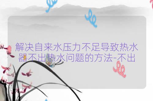 解决自来水压力不足导致热水器不出热水问题的方法-不出