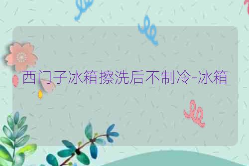 西门子冰箱擦洗后不制冷-冰箱