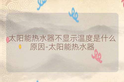 太阳能热水器不显示温度是什么原因-太阳能热水器