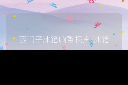 西门子冰箱响警报声-冰箱