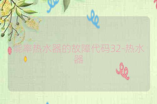 能率热水器的故障代码32-热水器