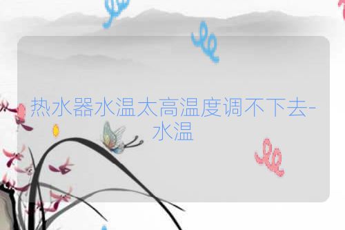 热水器水温太高温度调不下去-水温