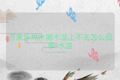 万家乐热水器水温上不去怎么回事-水温