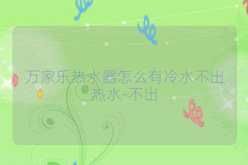 万家乐热水器怎么有冷水不出热水-不出