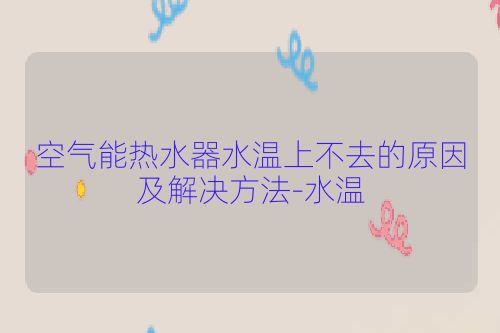 空气能热水器水温上不去的原因及解决方法-水温
