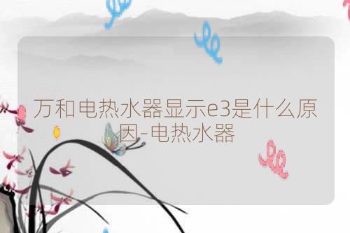 万和电热水器显示e3是什么原因-电热水器