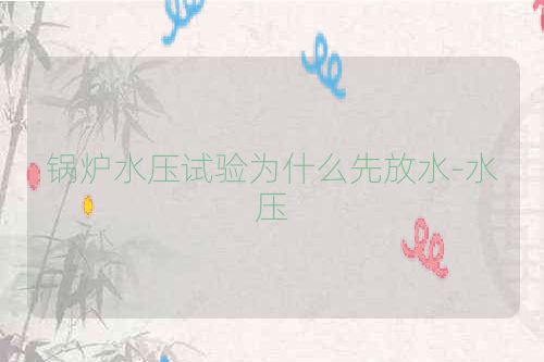 锅炉水压试验为什么先放水-水压