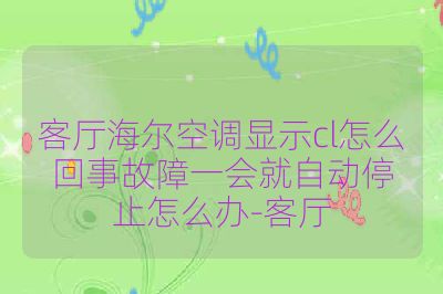 客厅海尔空调显示cl怎么回事故障一会就自动停止怎么办-客厅