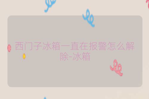 西门子冰箱一直在报警怎么解除-冰箱