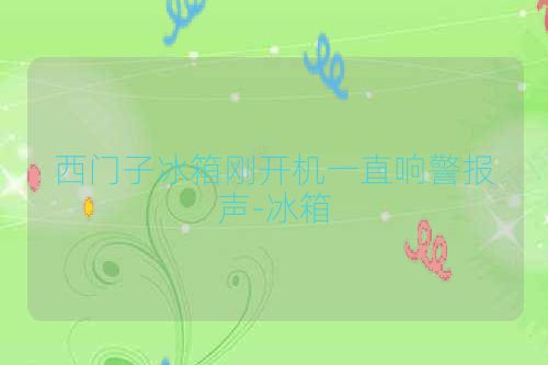 西门子冰箱刚开机一直响警报声-冰箱
