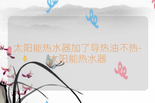 太阳能热水器加了导热油不热-太阳能热水器
