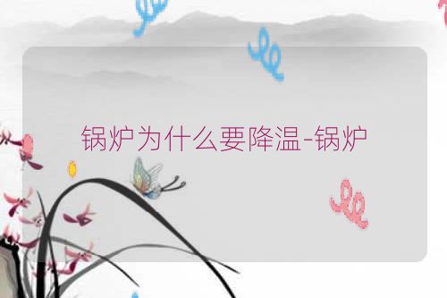 锅炉为什么要降温-锅炉