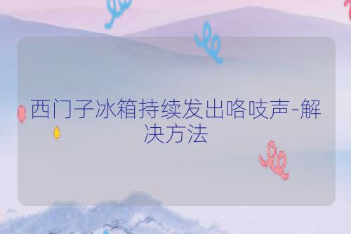西门子冰箱持续发出咯吱声-解决方法