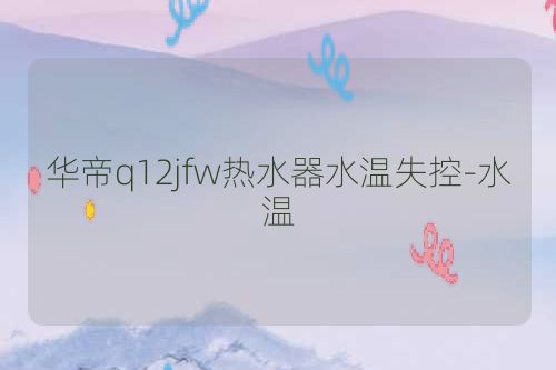 华帝q12jfw热水器水温失控-水温