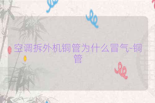 空调拆外机铜管为什么冒气-铜管