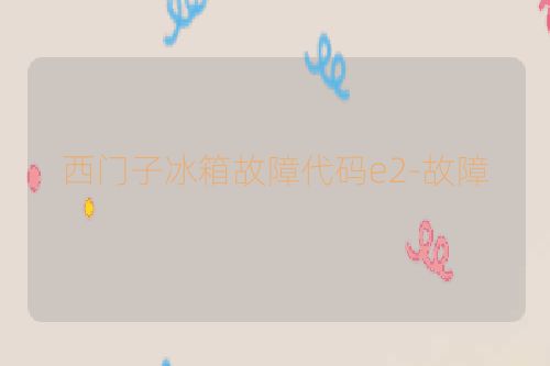 西门子冰箱故障代码e2-故障