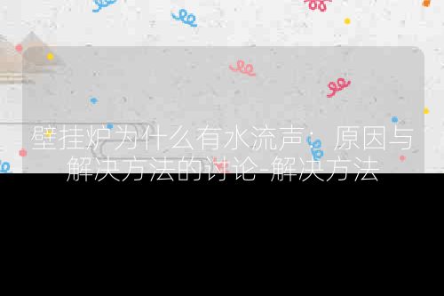 壁挂炉为什么有水流声：原因与解决方法的讨论-解决方法