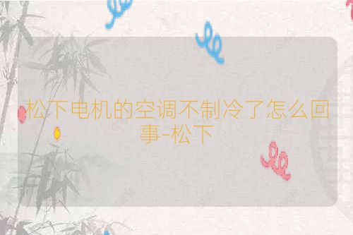 松下电机的空调不制冷了怎么回事-松下