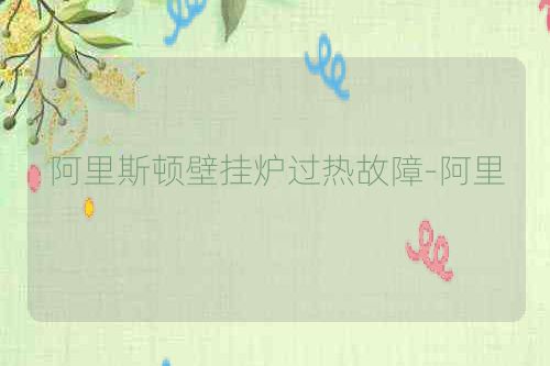 阿里斯顿壁挂炉过热故障-阿里